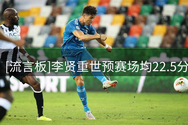 [流言板]李贤重世预赛场均22.5分9篮板2.2助攻，命中率46%+三分41%